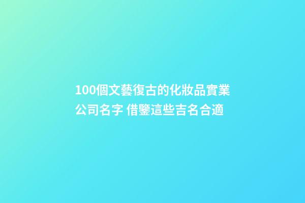 100個文藝復古的化妝品實業公司名字 借鑒這些吉名合適-第1張-公司起名-玄機派